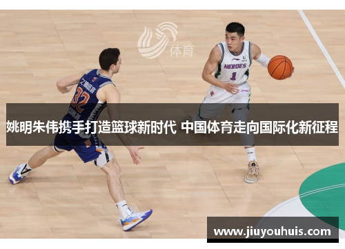 姚明朱伟携手打造篮球新时代 中国体育走向国际化新征程