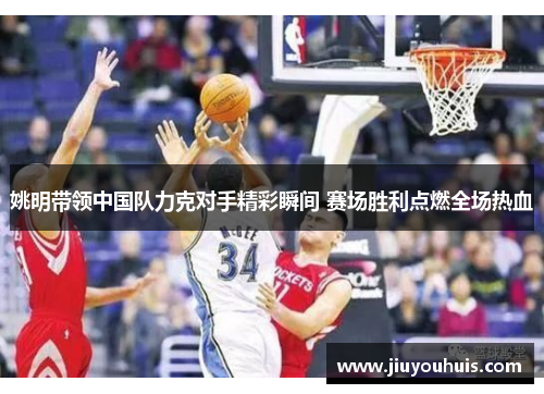 姚明带领中国队力克对手精彩瞬间 赛场胜利点燃全场热血
