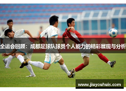 全运会回顾：成都足球队球员个人能力的精彩展现与分析