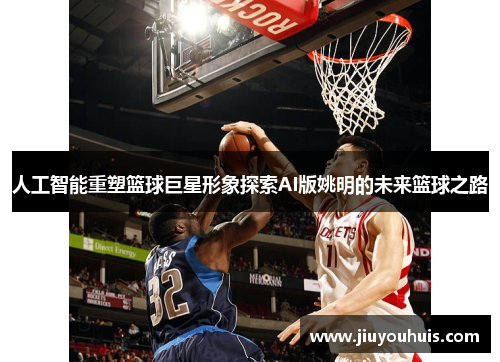 人工智能重塑篮球巨星形象探索AI版姚明的未来篮球之路