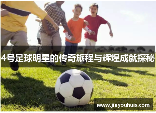4号足球明星的传奇旅程与辉煌成就探秘