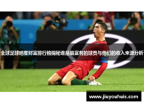 全球足球明星财富排行榜揭秘谁是最富有的球员与他们的收入来源分析