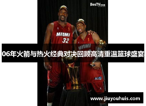 06年火箭与热火经典对决回顾高清重温篮球盛宴