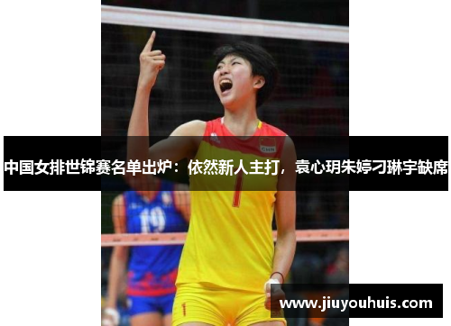 中国女排世锦赛名单出炉：依然新人主打，袁心玥朱婷刁琳宇缺席