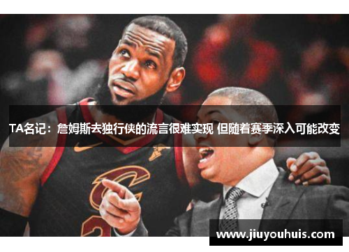 TA名记：詹姆斯去独行侠的流言很难实现 但随着赛季深入可能改变
