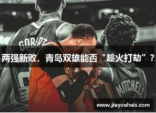两强新败，青岛双雄能否“趁火打劫”？