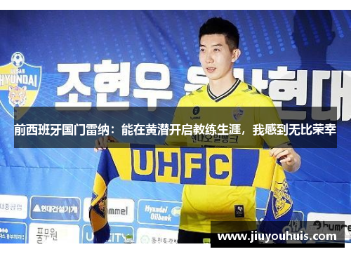 前西班牙国门雷纳：能在黄潜开启教练生涯，我感到无比荣幸