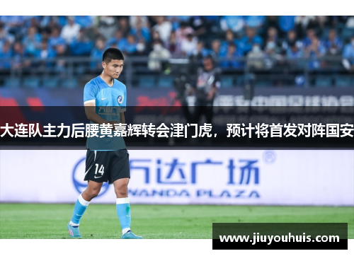 大连队主力后腰黄嘉辉转会津门虎，预计将首发对阵国安