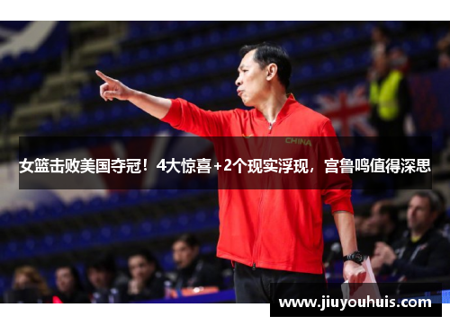 女篮击败美国夺冠！4大惊喜+2个现实浮现，宫鲁鸣值得深思