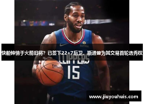 快船钟情于火箭旧将？已签下22+7后卫，斯通曾为其交易首轮选秀权