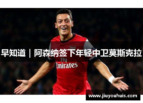 早知道｜阿森纳签下年轻中卫莫斯克拉